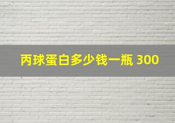 丙球蛋白多少钱一瓶 300